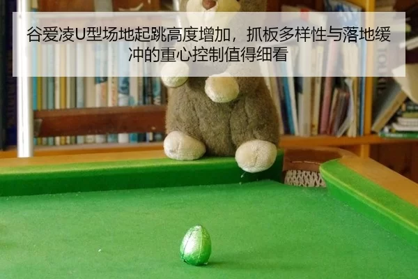 谷爱凌U型场地起跳高度增加，抓板多样性与落地缓冲的重心控制值得细看